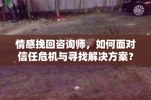 情感挽回咨询师，如何面对信任危机与寻找解决方案？