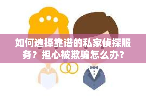 如何选择靠谱的私家侦探服务？担心被欺骗怎么办？