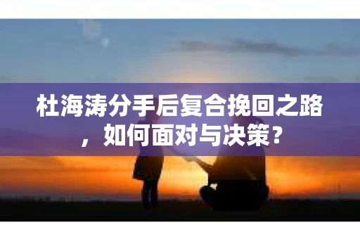 杜海涛分手后复合挽回之路，如何面对与决策？