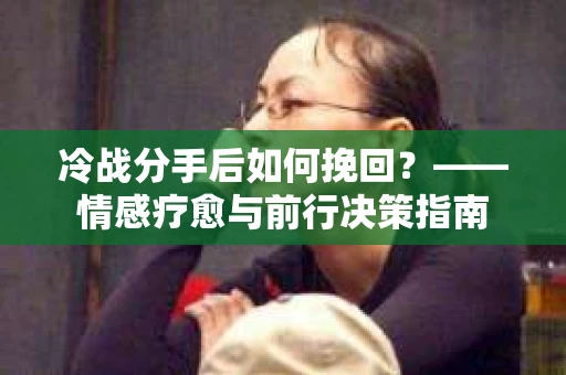 冷战分手后如何挽回？——情感疗愈与前行决策指南