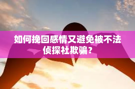 如何挽回感情又避免被不法侦探社欺骗？