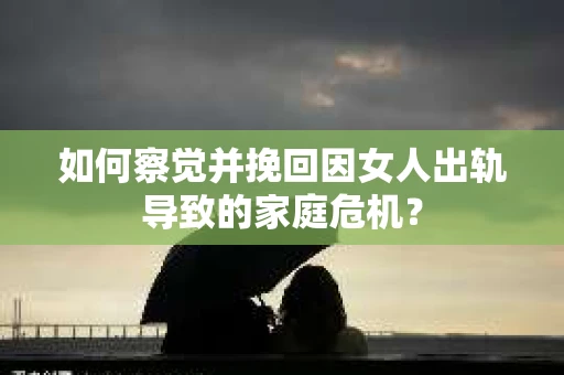 如何察觉并挽回因女人出轨导致的家庭危机？