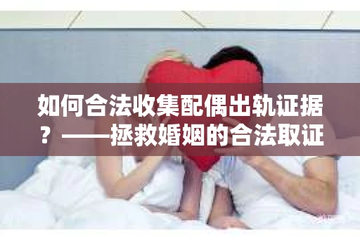 如何合法收集配偶出轨证据？——拯救婚姻的合法取证记