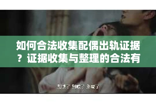 如何合法收集配偶出轨证据？证据收集与整理的合法有效策略