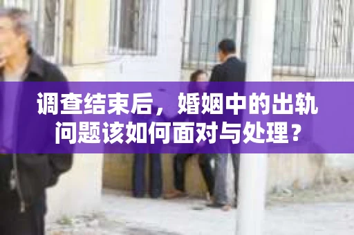 调查结束后，婚姻中的出轨问题该如何面对与处理？