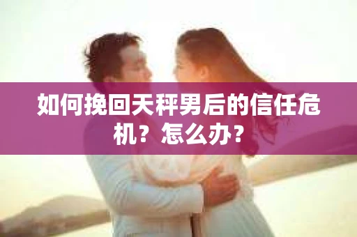 如何挽回天秤男后的信任危机？怎么办？