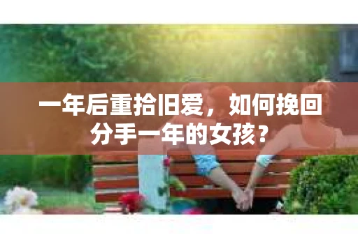 一年后重拾旧爱，如何挽回分手一年的女孩？