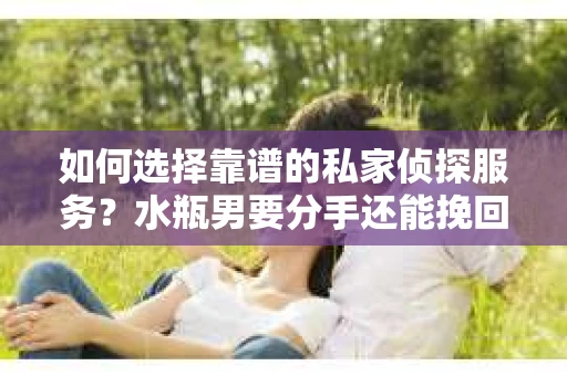 如何选择靠谱的私家侦探服务？水瓶男要分手还能挽回吗？