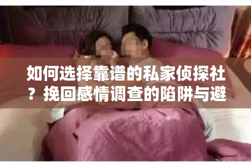 如何选择靠谱的私家侦探社？挽回感情调查的陷阱与避坑指南