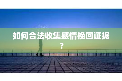 如何合法收集感情挽回证据？