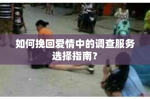 如何挽回爱情中的调查服务选择指南？