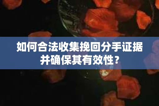 如何合法收集挽回分手证据并确保其有效性？