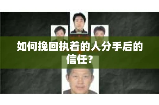 如何挽回执着的人分手后的信任？