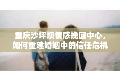 重庆沙坪坝情感挽回中心，如何重建婚姻中的信任危机？