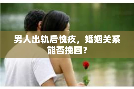 男人出轨后愧疚，婚姻关系能否挽回？