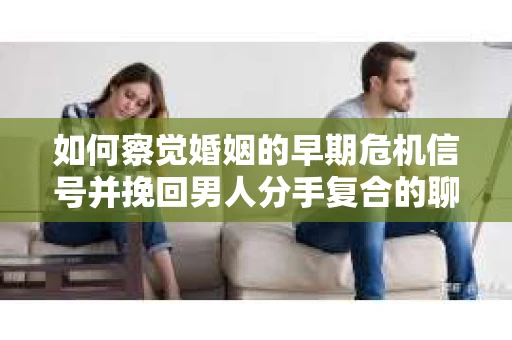 如何察觉婚姻的早期危机信号并挽回男人分手复合的聊天技巧？