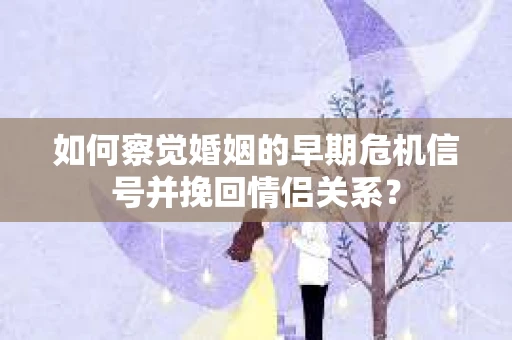 如何察觉婚姻的早期危机信号并挽回情侣关系？