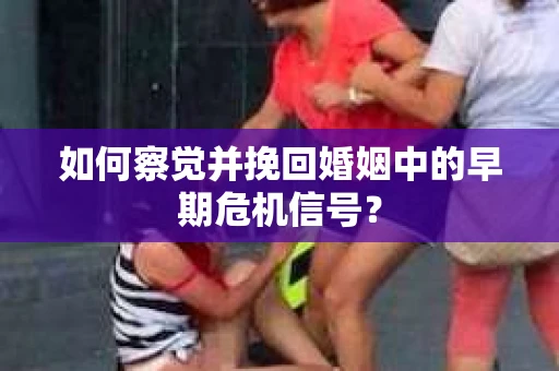 如何察觉并挽回婚姻中的早期危机信号？