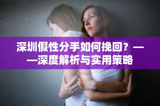 深圳假性分手如何挽回？——深度解析与实用策略