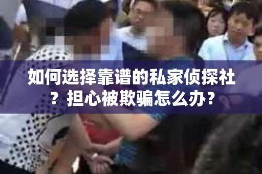 如何选择靠谱的私家侦探社？担心被欺骗怎么办？