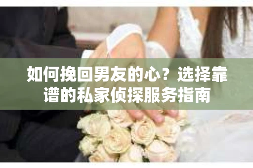 如何挽回男友的心？选择靠谱的私家侦探服务指南