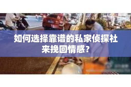 如何选择靠谱的私家侦探社来挽回情感？
