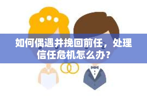 如何偶遇并挽回前任，处理信任危机怎么办？