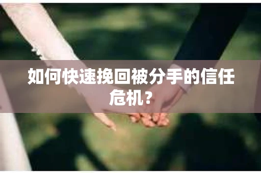 如何快速挽回被分手的信任危机？