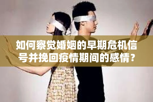 如何察觉婚姻的早期危机信号并挽回疫情期间的感情？
