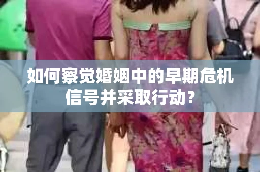 如何察觉婚姻中的早期危机信号并采取行动？