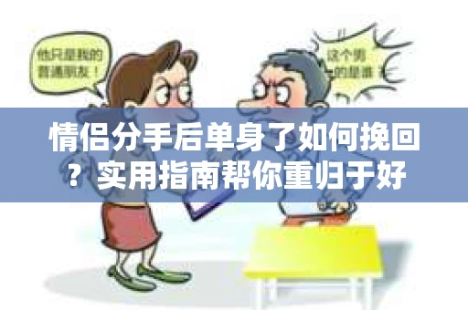 情侣分手后单身了如何挽回？实用指南帮你重归于好