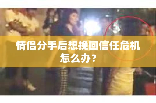 情侣分手后想挽回信任危机怎么办? 情侣分手后想挽回信任危机怎么办?