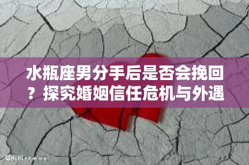 水瓶座男分手后是否会挽回？探究婚姻信任危机与外遇嫌疑的应对策略