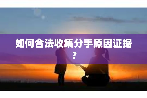 如何合法收集分手原因证据？