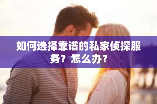 如何选择靠谱的私家侦探服务?怎么办? 如何选择靠谱的私家侦探服务?怎么办?