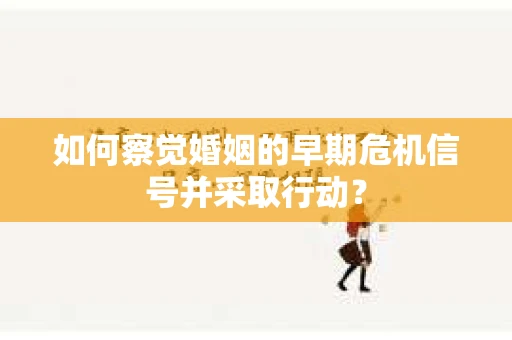 如何察觉婚姻的早期危机信号并采取行动？