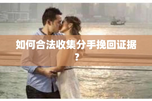 如何合法收集分手挽回证据？