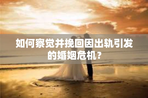 如何察觉并挽回因出轨引发的婚姻危机？