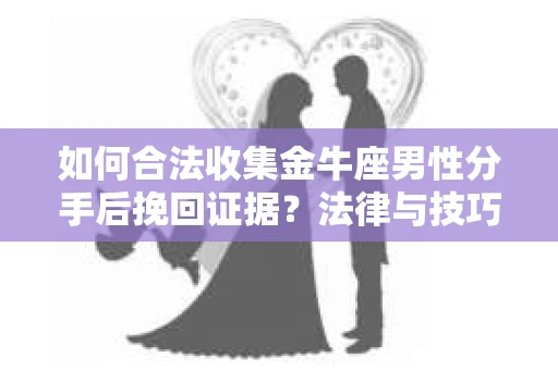 如何合法收集金牛座男性分手后挽回证据？法律与技巧的双重指导