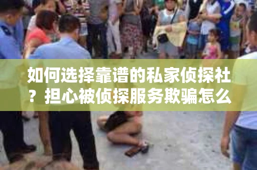 如何选择靠谱的私家侦探社？担心被侦探服务欺骗怎么办？