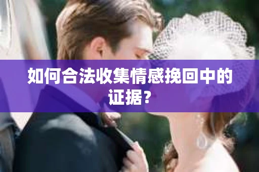 如何合法收集情感挽回中的证据？