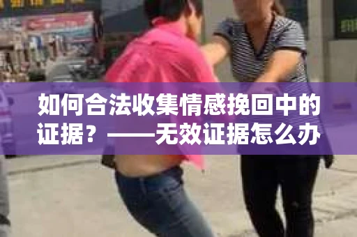 如何合法收集情感挽回中的证据？——无效证据怎么办？