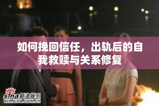 如何挽回信任，出轨后的自我救赎与关系修复