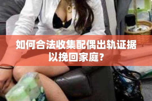 如何合法收集配偶出轨证据以挽回家庭？