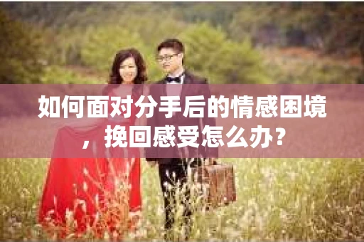 如何面对分手后的情感困境，挽回感受怎么办？
