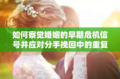 如何察觉婚姻的早期危机信号并应对分手挽回中的重复错误？