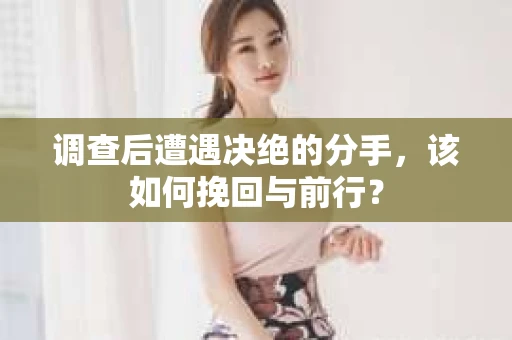 调查后遭遇决绝的分手，该如何挽回与前行？