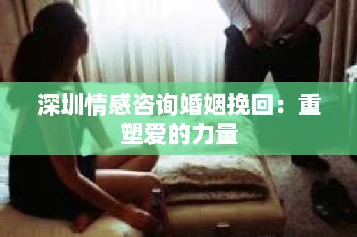 深圳情感咨询婚姻挽回:重塑爱的力量 深圳情感咨询婚姻挽回:重塑爱的力量