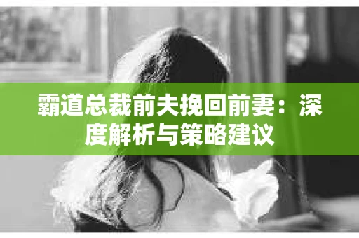 霸道总裁前夫挽回前妻：深度解析与策略建议