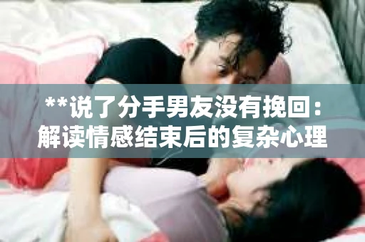 **说了分手男友没有挽回:解读情感结束后的复杂心理与现实** **说了分手男友没有挽回:解读情感结束后的复杂心理与现实**